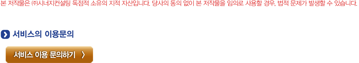 본 저작물은 (주)시너지컨설팅 독점적 소유의 지적 자산입니다. 당사의 동이 없이 본 저작물을 임의로 사용할 경우, 법적 문제가 발생할 수 있습니다. 서비스 이용문의 서비스 이용 문의하기