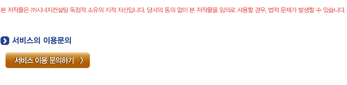 본 저작물은 (주)시너지컨설팅 독점적 소유의 지적 자산입니다. 당사의 동이 없이 본 저작물을 임의로 사용할 경우, 법적 문제가 발생할 수 있습니다. 서비스 이용문의 서비스 이용 문의하기