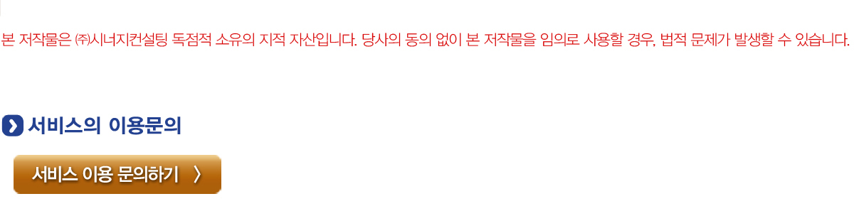 본 저작물은 (주)시너지컨설팅 독점적 소유의 지적 자산입니다. 당사의 동의 없이 본 저작물을 임의로 사용할 경우, 법적 문제가 발생할 수 있습니다. 서비스 이용문의